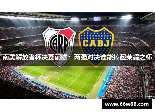 南美解放者杯决赛前瞻:两强对决谁能捧起荣耀之杯 南美解放者杯决赛前瞻:两强对决谁能捧起荣耀之杯