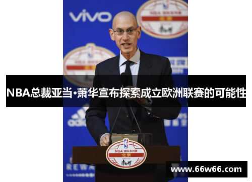 NBA总裁亚当·萧华宣布探索成立欧洲联赛的可能性 NBA总裁亚当·萧华宣布探索成立欧洲联赛的可能性