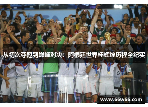 从初次夺冠到巅峰对决:阿根廷世界杯辉煌历程全纪实 从初次夺冠到巅峰对决:阿根廷世界杯辉煌历程全纪实