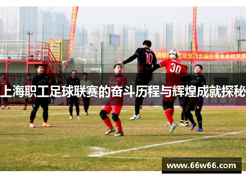 上海职工足球联赛的奋斗历程与辉煌成就探秘 上海职工足球联赛的奋斗历程与辉煌成就探秘
