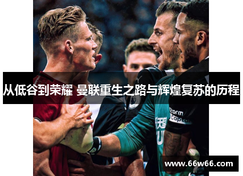 从低谷到荣耀 曼联重生之路与辉煌复苏的历程 从低谷到荣耀 曼联重生之路与辉煌复苏的历程