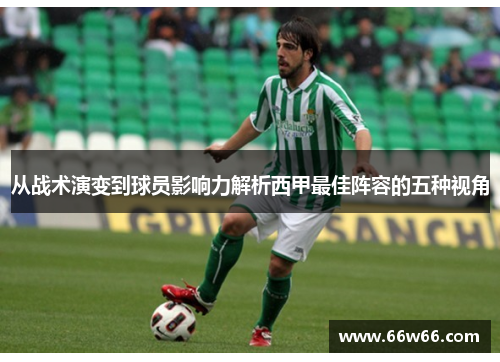 从战术演变到球员影响力解析西甲最佳阵容的五种视角 从战术演变到球员影响力解析西甲最佳阵容的五种视角