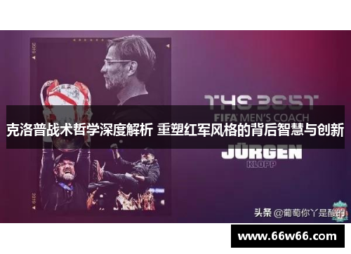克洛普战术哲学深度解析 重塑红军风格的背后智慧与创新 克洛普战术哲学深度解析 重塑红军风格的背后智慧与创新