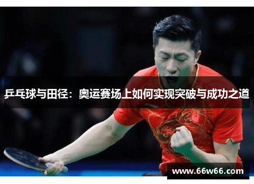 乒乓球与田径:奥运赛场上如何实现突破与成功之道 乒乓球与田径:奥运赛场上如何实现突破与成功之道