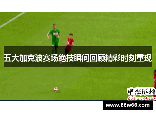 五大加克波赛场绝技瞬间回顾精彩时刻重现
