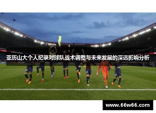 亚历山大个人纪录对球队战术调整与未来发展的深远影响分析