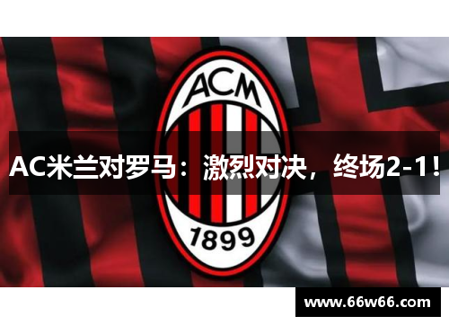 AC米兰对罗马:激烈对决,终场2-1! AC米兰对罗马:激烈对决,终场2-1!