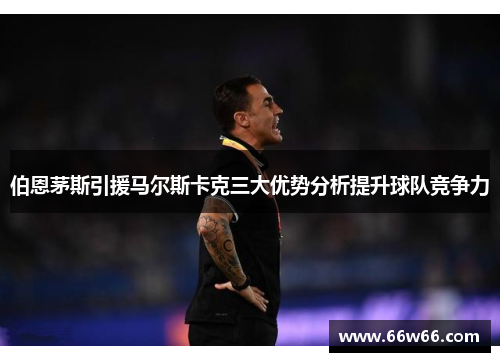 伯恩茅斯引援马尔斯卡克三大优势分析提升球队竞争力