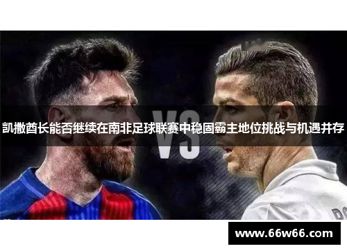 凯撒酋长能否继续在南非足球联赛中稳固霸主地位挑战与机遇并存