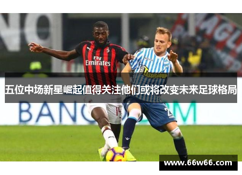 五位中场新星崛起值得关注他们或将改变未来足球格局