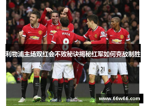 利物浦主场双红会不败秘诀揭秘红军如何克敌制胜