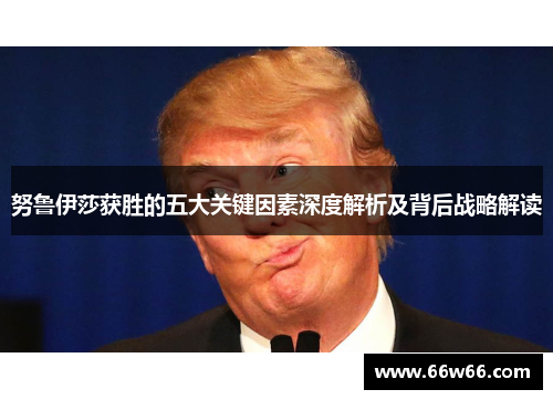 努鲁伊莎获胜的五大关键因素深度解析及背后战略解读