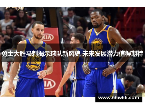 勇士大胜马刺揭示球队新风貌 未来发展潜力值得期待