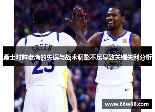 勇士对阵老鹰的失误与战术调整不足导致关键失利分析