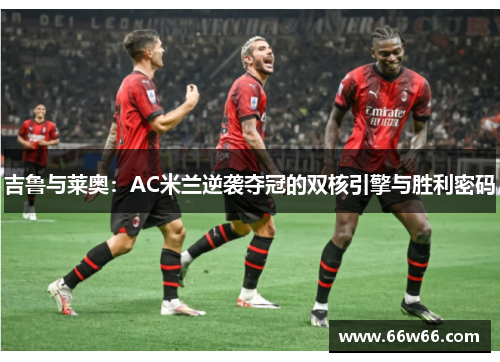 吉鲁与莱奥:AC米兰逆袭夺冠的双核引擎与胜利密码 吉鲁与莱奥:AC米兰逆袭夺冠的双核引擎与胜利密码