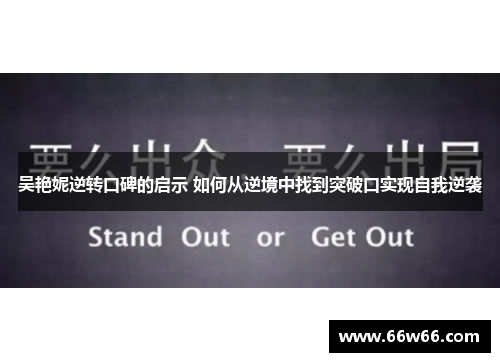 吴艳妮逆转口碑的启示 如何从逆境中找到突破口实现自我逆袭 吴艳妮逆转口碑的启示 如何从逆境中找到突破口实现自我逆袭