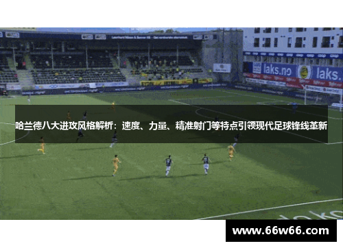 哈兰德八大进攻风格解析:速度、力量、精准射门等特点引领现代足球锋线革新 哈兰德八大进攻风格解析:速度、力量、精准射门等特点引领现代足球锋线革新