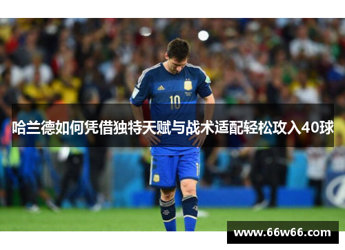 哈兰德如何凭借独特天赋与战术适配轻松攻入40球 哈兰德如何凭借独特天赋与战术适配轻松攻入40球