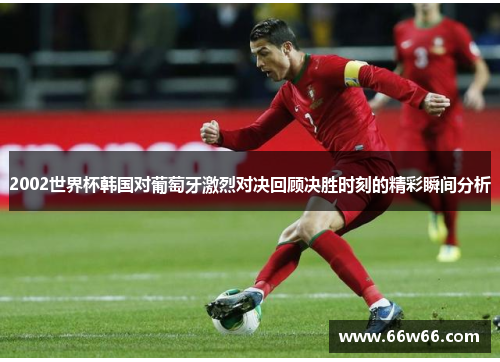 2002世界杯韩国对葡萄牙激烈对决回顾决胜时刻的精彩瞬间分析 2002世界杯韩国对葡萄牙激烈对决回顾决胜时刻的精彩瞬间分析