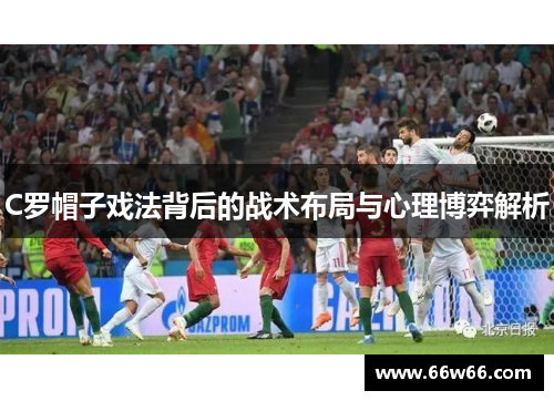 C罗帽子戏法背后的战术布局与心理博弈解析 C罗帽子戏法背后的战术布局与心理博弈解析