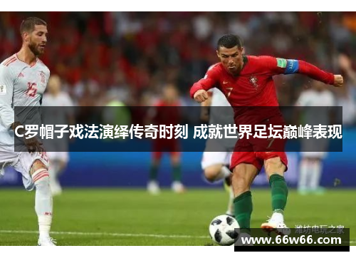 C罗帽子戏法演绎传奇时刻 成就世界足坛巅峰表现 C罗帽子戏法演绎传奇时刻 成就世界足坛巅峰表现