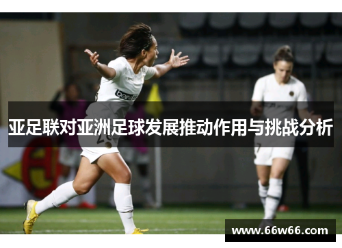 亚足联对亚洲足球发展推动作用与挑战分析 亚足联对亚洲足球发展推动作用与挑战分析