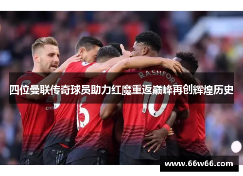 四位曼联传奇球员助力红魔重返巅峰再创辉煌历史 四位曼联传奇球员助力红魔重返巅峰再创辉煌历史