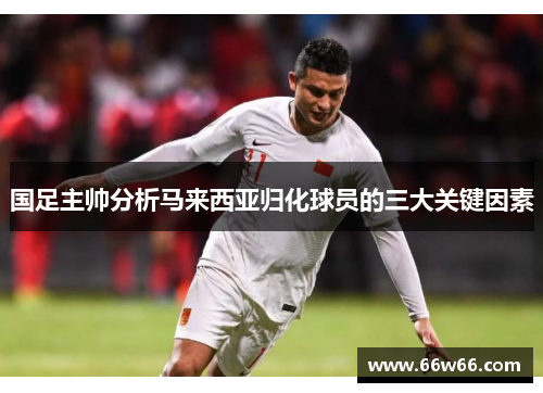 国足主帅分析马来西亚归化球员的三大关键因素