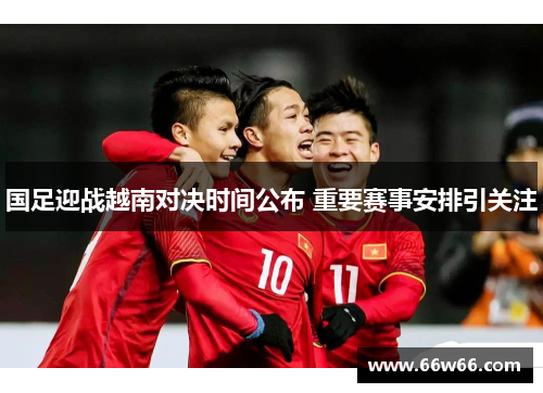 国足迎战越南对决时间公布 重要赛事安排引关注