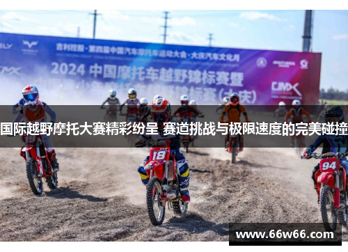 国际越野摩托大赛精彩纷呈 赛道挑战与极限速度的完美碰撞 国际越野摩托大赛精彩纷呈 赛道挑战与极限速度的完美碰撞