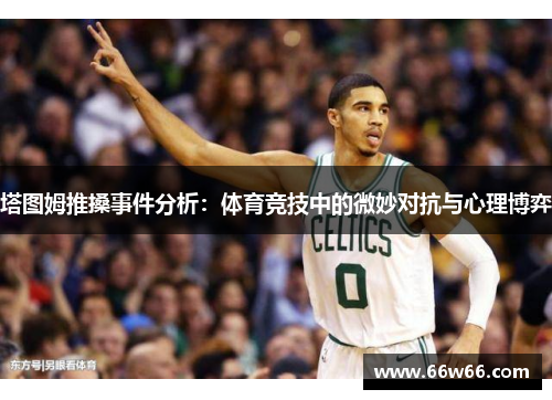 塔图姆推搡事件分析：体育竞技中的微妙对抗与心理博弈