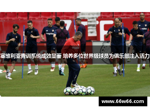 塞维利亚青训系统成效显著 培养多位世界级球员为俱乐部注入活力
