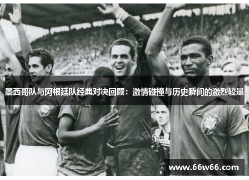 墨西哥队与阿根廷队经典对决回顾:激情碰撞与历史瞬间的激烈较量 墨西哥队与阿根廷队经典对决回顾:激情碰撞与历史瞬间的激烈较量