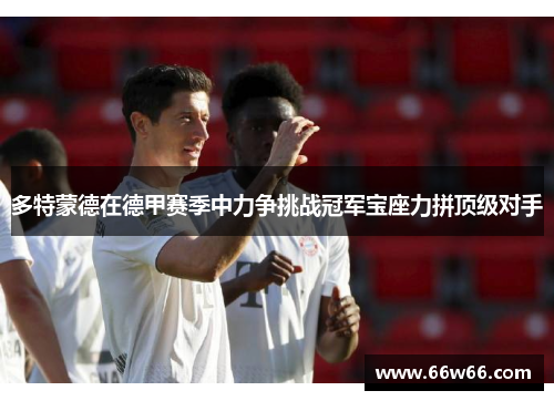 多特蒙德在德甲赛季中力争挑战冠军宝座力拼顶级对手 多特蒙德在德甲赛季中力争挑战冠军宝座力拼顶级对手
