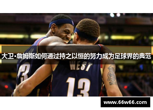 大卫·詹姆斯如何通过持之以恒的努力成为足球界的典范 大卫·詹姆斯如何通过持之以恒的努力成为足球界的典范