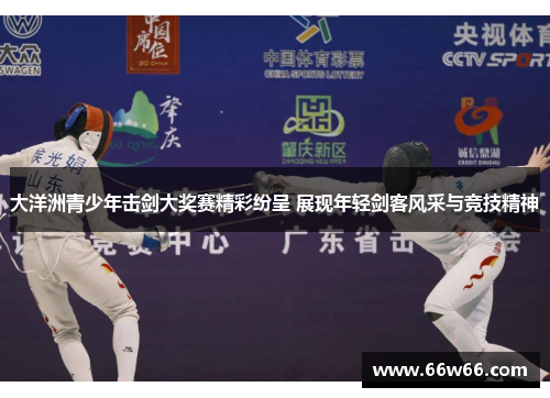 大洋洲青少年击剑大奖赛精彩纷呈 展现年轻剑客风采与竞技精神 大洋洲青少年击剑大奖赛精彩纷呈 展现年轻剑客风采与竞技精神
