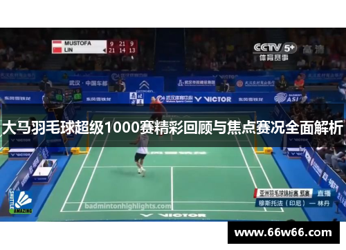 大马羽毛球超级1000赛精彩回顾与焦点赛况全面解析 大马羽毛球超级1000赛精彩回顾与焦点赛况全面解析