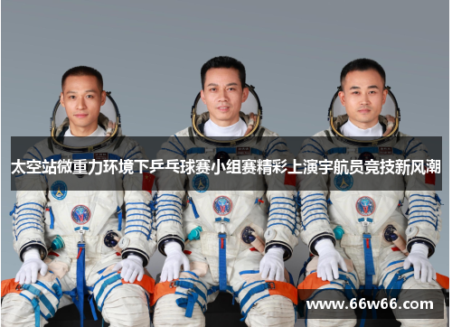 太空站微重力环境下乒乓球赛小组赛精彩上演宇航员竞技新风潮 太空站微重力环境下乒乓球赛小组赛精彩上演宇航员竞技新风潮