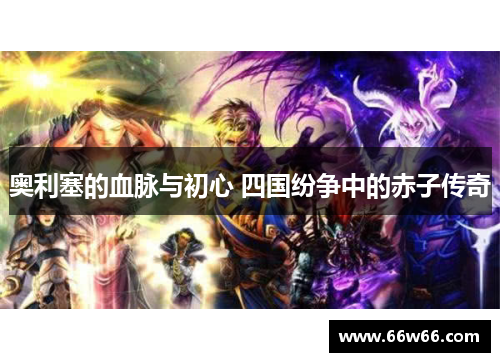 奥利塞的血脉与初心 四国纷争中的赤子传奇 奥利塞的血脉与初心 四国纷争中的赤子传奇