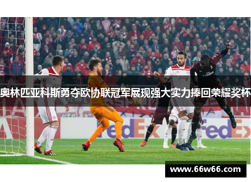 奥林匹亚科斯勇夺欧协联冠军展现强大实力捧回荣耀奖杯 奥林匹亚科斯勇夺欧协联冠军展现强大实力捧回荣耀奖杯