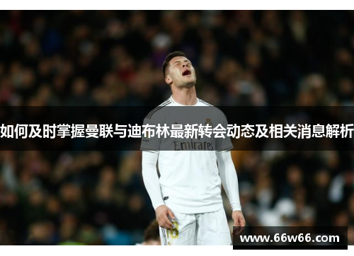 如何及时掌握曼联与迪布林最新转会动态及相关消息解析