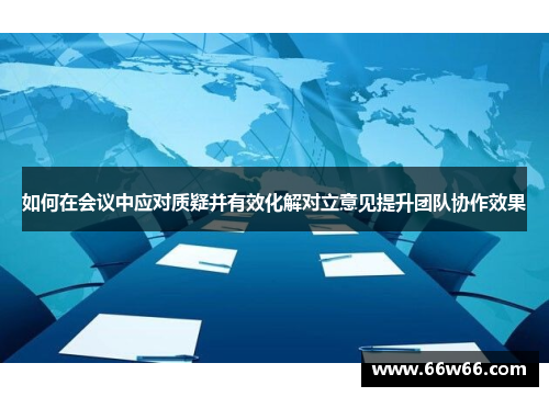 如何在会议中应对质疑并有效化解对立意见提升团队协作效果