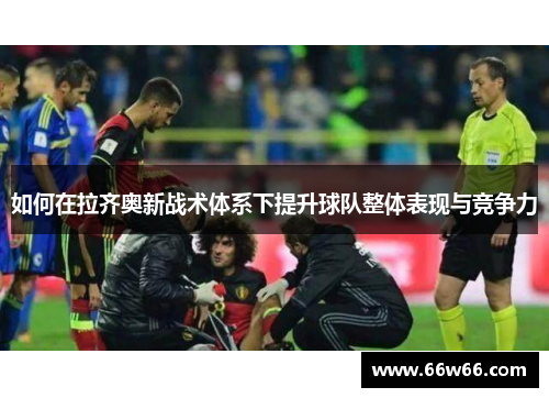如何在拉齐奥新战术体系下提升球队整体表现与竞争力 如何在拉齐奥新战术体系下提升球队整体表现与竞争力