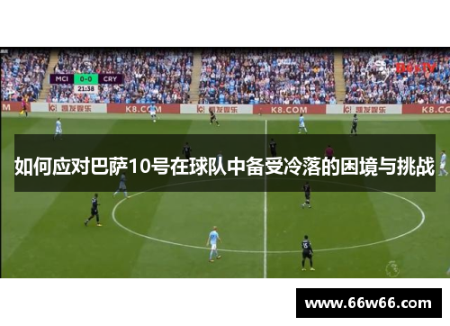 如何应对巴萨10号在球队中备受冷落的困境与挑战 如何应对巴萨10号在球队中备受冷落的困境与挑战