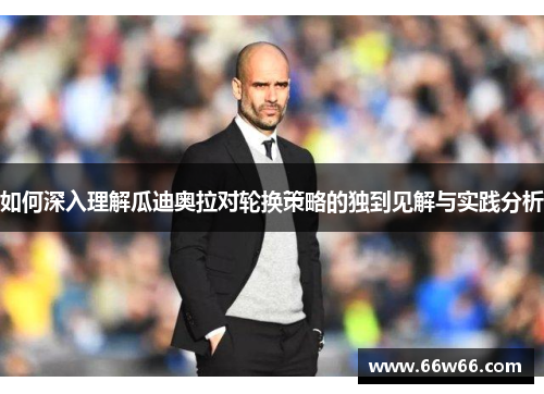 如何深入理解瓜迪奥拉对轮换策略的独到见解与实践分析 如何深入理解瓜迪奥拉对轮换策略的独到见解与实践分析