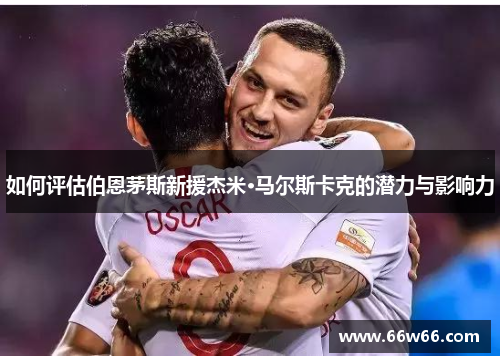 如何评估伯恩茅斯新援杰米·马尔斯卡克的潜力与影响力