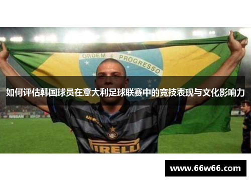 如何评估韩国球员在意大利足球联赛中的竞技表现与文化影响力