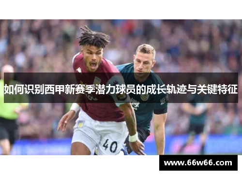 如何识别西甲新赛季潜力球员的成长轨迹与关键特征