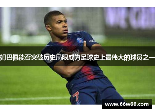 姆巴佩能否突破历史局限成为足球史上最伟大的球员之一